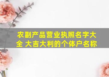 农副产品营业执照名字大全 大吉大利的个体户名称